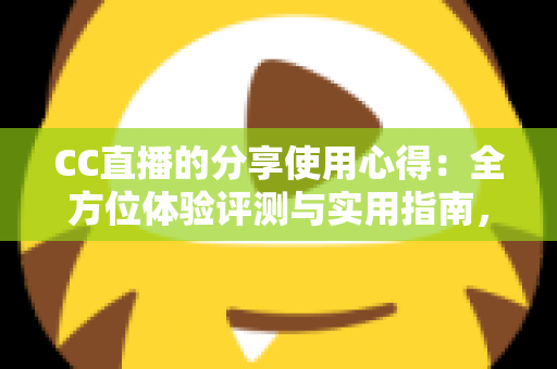 CC直播的分享使用心得：全方位体验评测与实用指南，帮你快速玩转直播平台