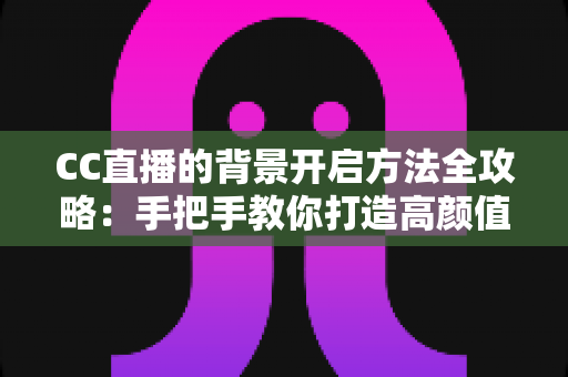 CC直播的背景开启方法全攻略：手把手教你打造高颜值直播间