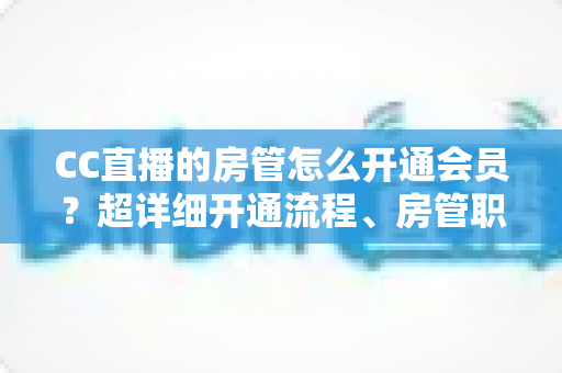 CC直播的房管怎么开通会员?超详细开通流程、房管职责与会员权益一站式全解析 CC直播的房管怎么开通会员?超详细开通流程、房管职责与会员权益一站式全解析