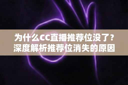 为什么CC直播推荐位没了？深度解析推荐位消失的原因与恢复攻略