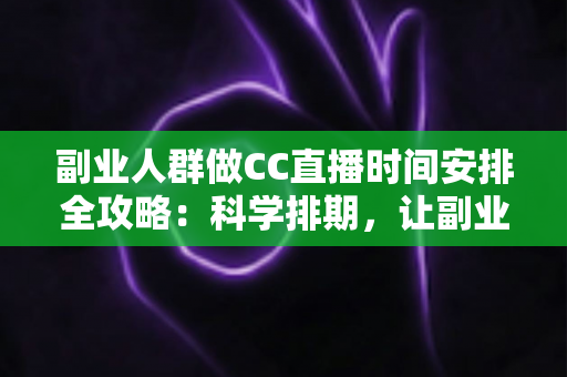 副业人群做CC直播时间安排全攻略：科学排期，让副业收入与主业生活两不误