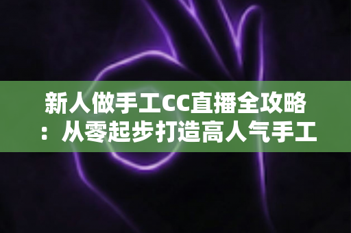 新人做手工CC直播全攻略：从零起步打造高人气手工频道的实用指南