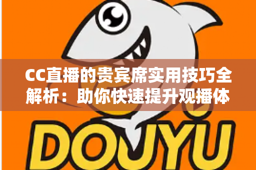 CC直播的贵宾席实用技巧全解析:助你快速提升观播体验与互动价值的进阶指南 CC直播的贵宾席实用技巧全解析:助你快速提升观播体验与互动价值的进阶指南