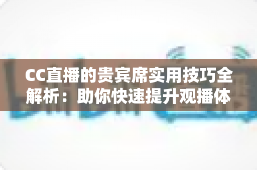 CC直播的贵宾席实用技巧全解析:助你快速提升观播体验与互动价值的进阶指南 CC直播的贵宾席实用技巧全解析:助你快速提升观播体验与互动价值的进阶指南