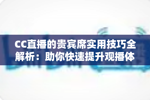 CC直播的贵宾席实用技巧全解析：助你快速提升观播体验与互动价值的进阶指南
