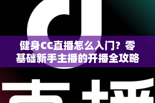 健身CC直播怎么入门？零基础新手主播的开播全攻略