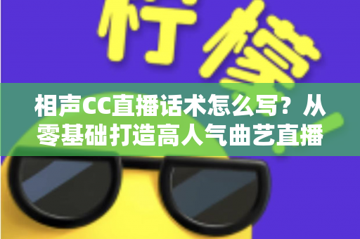 相声CC直播话术怎么写？从零基础打造高人气曲艺直播间的完整话术创作指南