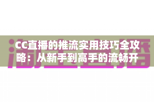CC直播的推流实用技巧全攻略:从新手到高手的流畅开播指南 CC直播的推流实用技巧全攻略:从新手到高手的流畅开播指南