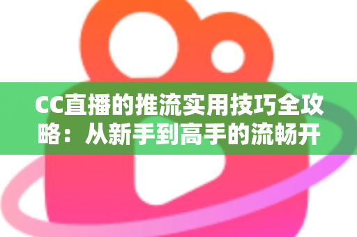 CC直播的推流实用技巧全攻略：从新手到高手的流畅开播指南