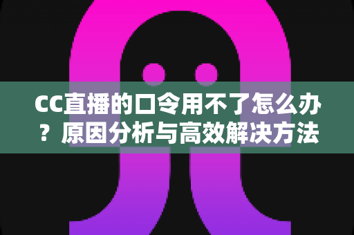 CC直播的口令用不了怎么办？原因分析与高效解决方法全攻略