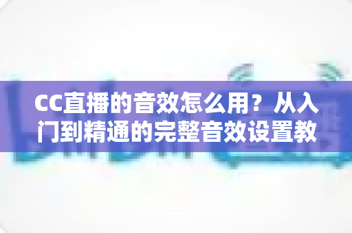 CC直播的音效怎么用？从入门到精通的完整音效设置教程与主播实战技巧