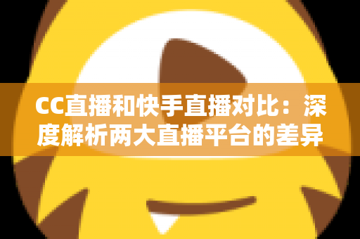 CC直播和快手直播对比:深度解析两大直播平台的差异,助你选出最佳直播阵地 CC直播和快手直播对比:深度解析两大直播平台的差异,助你选出最佳直播阵地