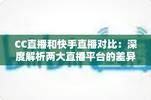 CC直播和快手直播对比:深度解析两大直播平台的差异,助你选出最佳直播阵地 CC直播和快手直播对比:深度解析两大直播平台的差异,助你选出最佳直播阵地