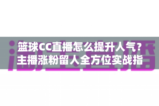 篮球CC直播怎么提升人气？主播涨粉留人全方位实战指南