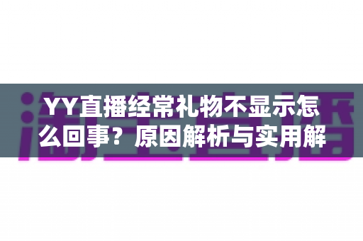 YY直播经常礼物不显示怎么回事？原因解析与实用解决方案大全