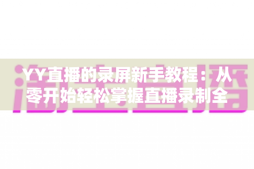 YY直播的录屏新手教程：从零开始轻松掌握直播录制全流程