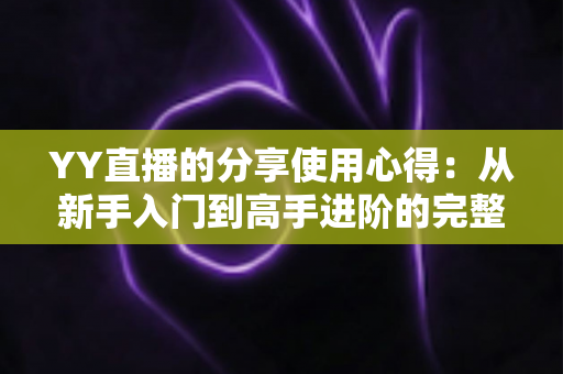 YY直播的分享使用心得：从新手入门到高手进阶的完整体验指南