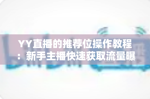 YY直播的推荐位操作教程：新手主播快速获取流量曝光的实战全攻略