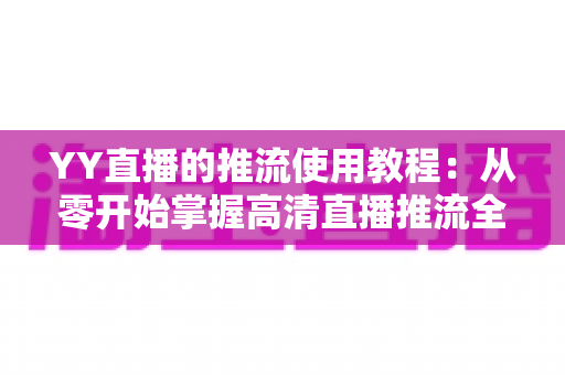 YY直播的推流使用教程:从零开始掌握高清直播推流全流程 YY直播的推流使用教程:从零开始掌握高清直播推流全流程
