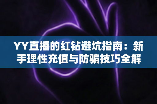 YY直播的红钻避坑指南：新手理性充值与防骗技巧全解析