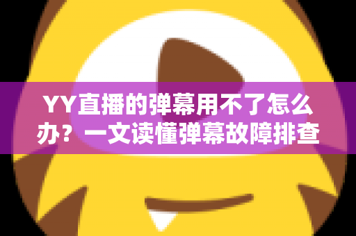 YY直播的弹幕用不了怎么办？一文读懂弹幕故障排查与修复全攻略