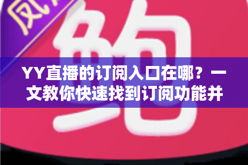 YY直播的订阅入口在哪?一文教你快速找到订阅功能并解锁专属福利 YY直播的订阅入口在哪?一文教你快速找到订阅功能并解锁专属福利