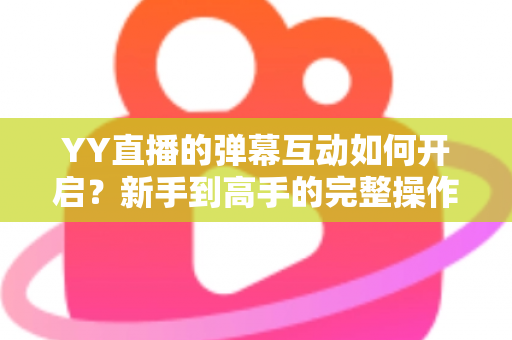 YY直播的弹幕互动如何开启?新手到高手的完整操作指南与互动技巧全解析 YY直播的弹幕互动如何开启?新手到高手的完整操作指南与互动技巧全解析