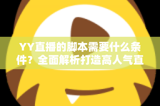 YY直播的脚本需要什么条件？全面解析打造高人气直播间的脚本创作指南