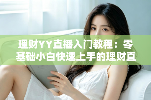 理财YY直播入门教程：零基础小白快速上手的理财直播实战指南