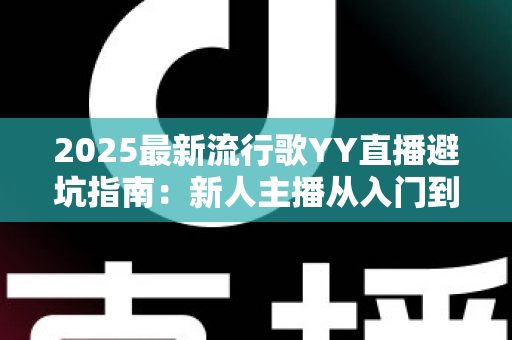 2025最新流行歌YY直播避坑指南：新人主播从入门到精通的全方位避雷手册