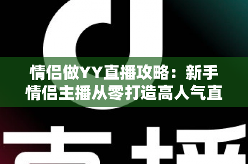 情侣做YY直播攻略：新手情侣主播从零打造高人气直播间的完整指南