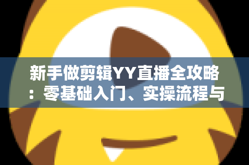 新手做剪辑YY直播全攻略：零基础入门、实操流程与变现技巧一文讲透