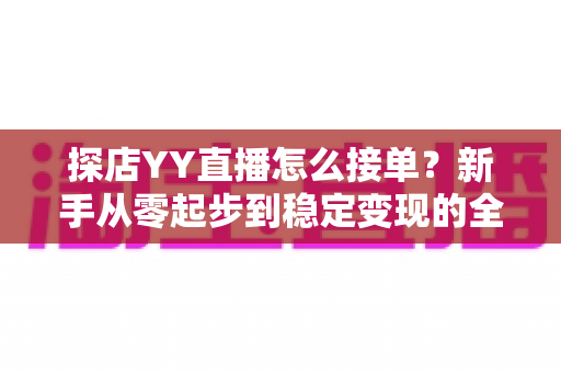 探店YY直播怎么接单?新手从零起步到稳定变现的全流程实战攻略 探店YY直播怎么接单?新手从零起步到稳定变现的全流程实战攻略