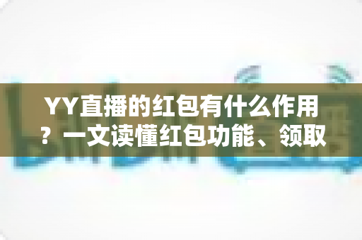 YY直播的红包有什么作用？一文读懂红包功能、领取方式与实用价值