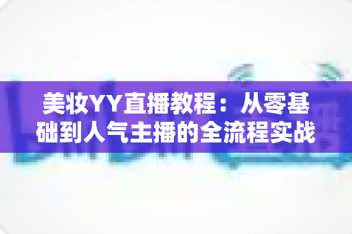 美妆YY直播教程：从零基础到人气主播的全流程实战攻略