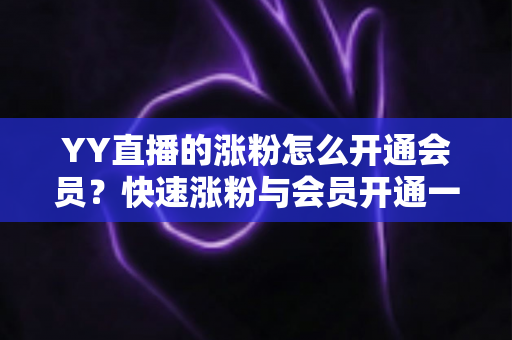 YY直播的涨粉怎么开通会员？快速涨粉与会员开通一站式全攻略