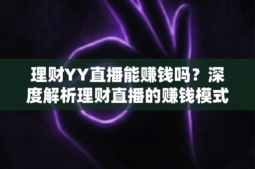 理财YY直播能赚钱吗？深度解析理财直播的赚钱模式、真实收入与避坑指南