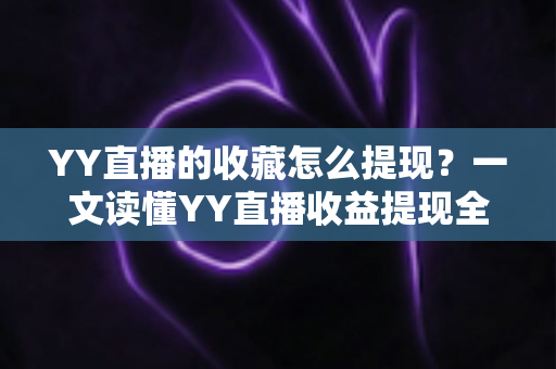 YY直播的收藏怎么提现？一文读懂YY直播收益提现全流程与实操技巧