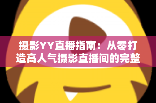 摄影YY直播指南:从零打造高人气摄影直播间的完整攻略 摄影YY直播指南:从零打造高人气摄影直播间的完整攻略