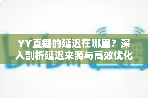 YY直播的延迟在哪里?深入剖析延迟来源与高效优化指南 YY直播的延迟在哪里?深入剖析延迟来源与高效优化指南