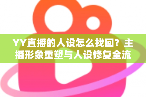 YY直播的人设怎么找回?主播形象重塑与人设修复全流程实用指南 YY直播的人设怎么找回?主播形象重塑与人设修复全流程实用指南