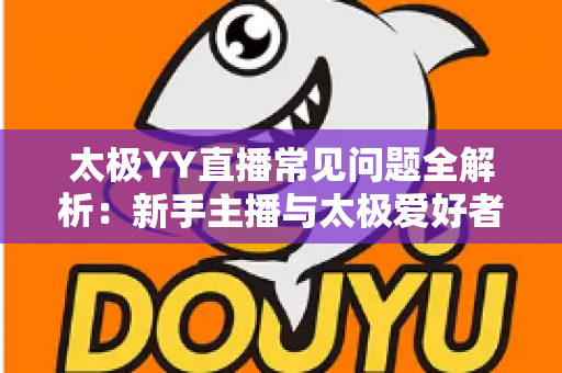 太极YY直播常见问题全解析：新手主播与太极爱好者的实用开播指南