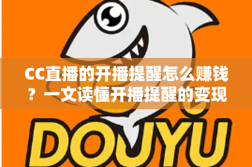 CC直播的开播提醒怎么赚钱？一文读懂开播提醒的变现逻辑与实操攻略