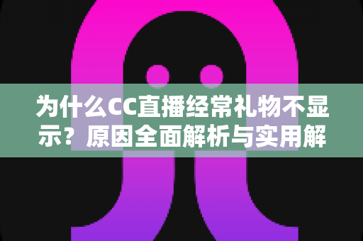 为什么CC直播经常礼物不显示?原因全面解析与实用解决指南 为什么CC直播经常礼物不显示?原因全面解析与实用解决指南