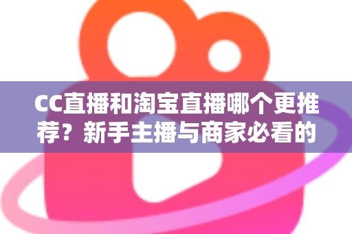 CC直播和淘宝直播哪个更推荐?新手主播与商家必看的深度对比指南 CC直播和淘宝直播哪个更推荐?新手主播与商家必看的深度对比指南