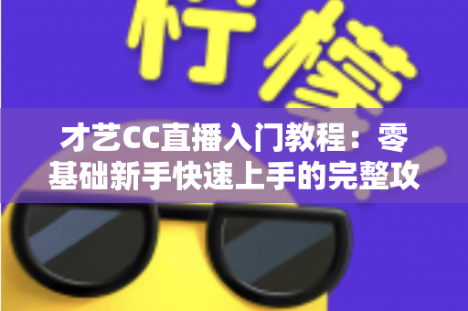 才艺CC直播入门教程:零基础新手快速上手的完整攻略指南 才艺CC直播入门教程:零基础新手快速上手的完整攻略指南