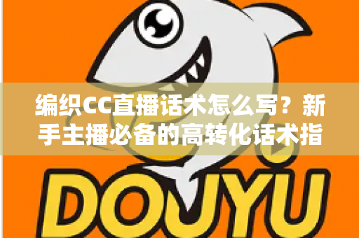 编织CC直播话术怎么写?新手主播必备的高转化话术指南与实用技巧全解析 编织CC直播话术怎么写?新手主播必备的高转化话术指南与实用技巧全解析