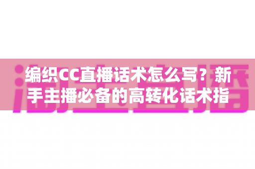 编织CC直播话术怎么写?新手主播必备的高转化话术指南与实用技巧全解析 编织CC直播话术怎么写?新手主播必备的高转化话术指南与实用技巧全解析