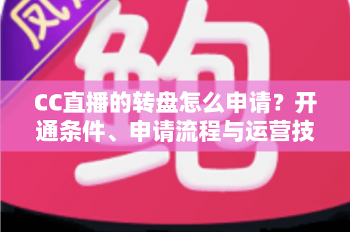 CC直播的转盘怎么申请?开通条件、申请流程与运营技巧一站式指南 CC直播的转盘怎么申请?开通条件、申请流程与运营技巧一站式指南