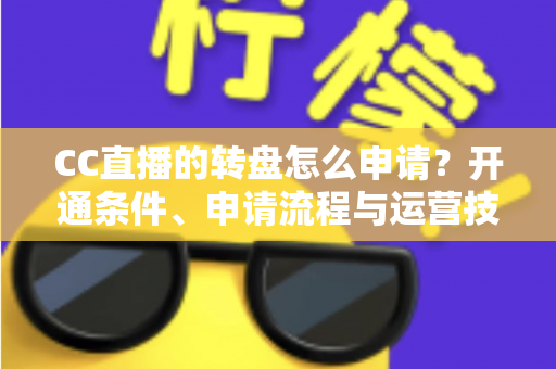 CC直播的转盘怎么申请?开通条件、申请流程与运营技巧一站式指南 CC直播的转盘怎么申请?开通条件、申请流程与运营技巧一站式指南
